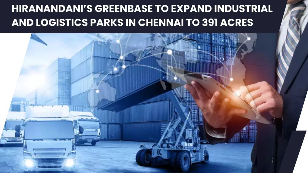 Hiranandani’s Greenbase to Expand Industrial and Logistics Parks in Chennai to 391 Acres